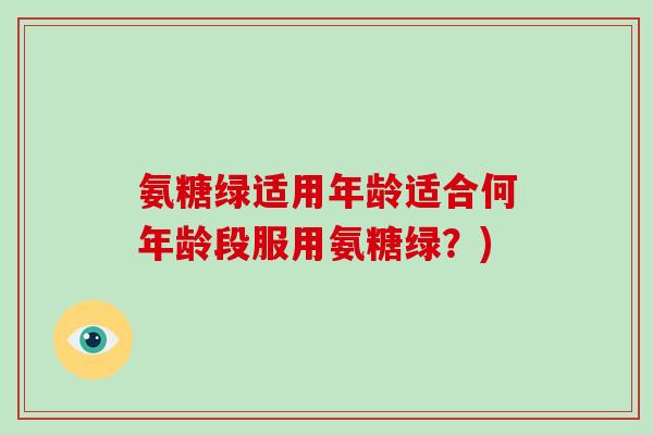 氨糖绿适用年龄适合何年龄段服用氨糖绿?) 氨糖绿适用年龄适合何年龄段服用氨糖绿?)