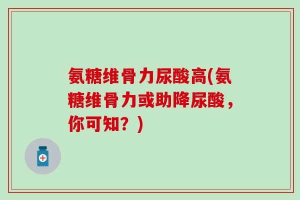 氨糖维骨力尿酸高(氨糖维骨力或助降尿酸,你可知?) 氨糖维骨力尿酸高(氨糖维骨力或助降尿酸,你可知?)