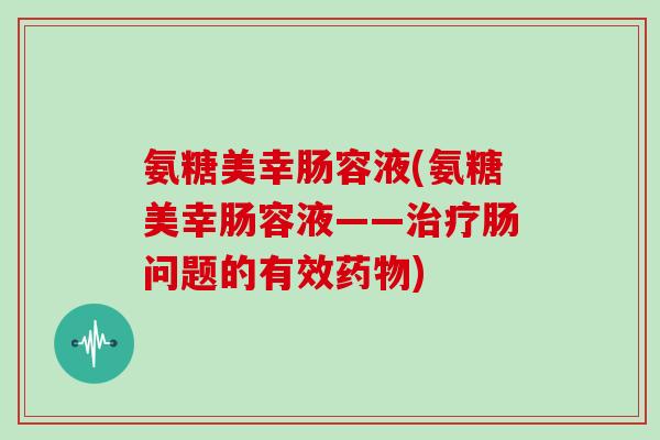 氨糖美幸肠容液(氨糖美幸肠容液——肠问题的有效) 氨糖美幸肠容液(氨糖美幸肠容液——肠问题的有效)