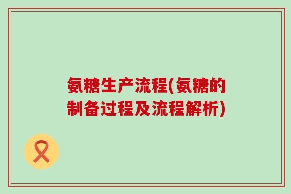 氨糖生产流程(氨糖的制备过程及流程解析) 氨糖生产流程(氨糖的制备过程及流程解析)