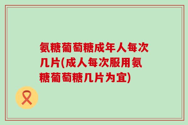 氨糖葡萄糖成年人每次几片(成人每次服用氨糖葡萄糖几片为宜) 氨糖葡萄糖成年人每次几片(成人每次服用氨糖葡萄糖几片为宜)