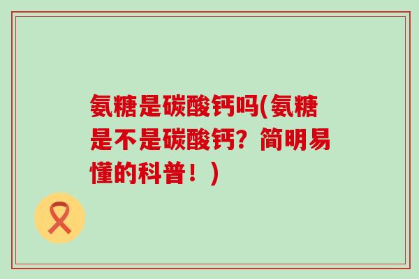 氨糖是碳酸钙吗(氨糖是不是碳酸钙？简明易懂的科普！)