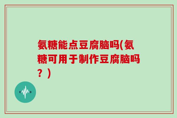 氨糖能点豆腐脑吗(氨糖可用于制作豆腐脑吗？)