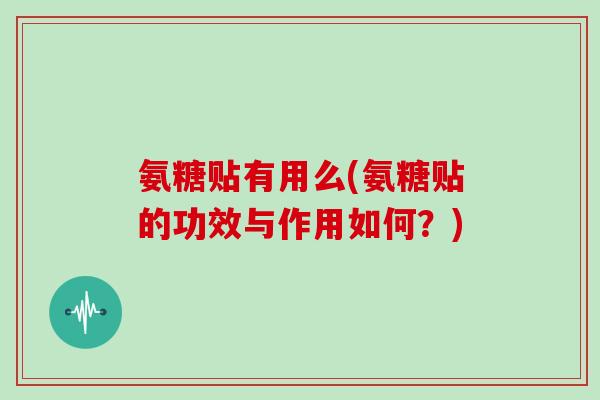 氨糖贴有用么(氨糖贴的功效与作用如何？)