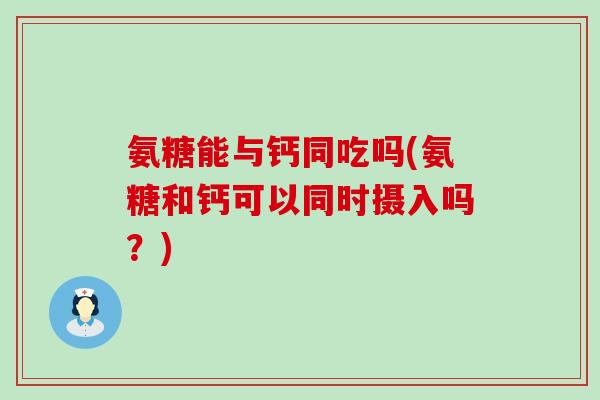 氨糖能与钙同吃吗(氨糖和钙可以同时摄入吗?) 氨糖能与钙同吃吗(氨糖和钙可以同时摄入吗?)
