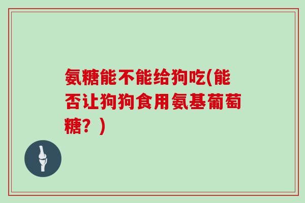 氨糖能不能给狗吃(能否让狗狗食用氨基葡萄糖?) 氨糖能不能给狗吃(能否让狗狗食用氨基葡萄糖?)