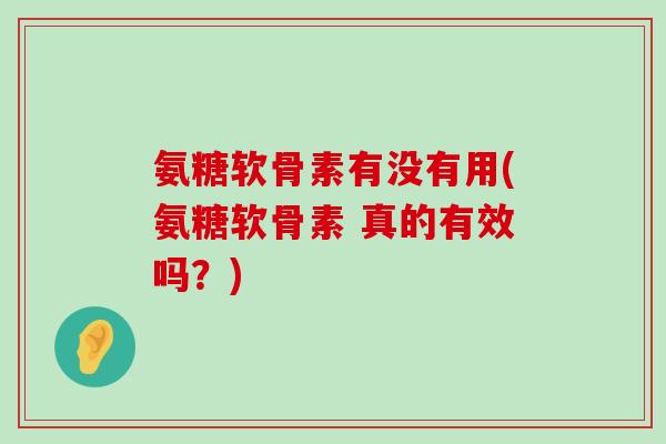 氨糖软骨素有没有用(氨糖软骨素 真的有效吗？)