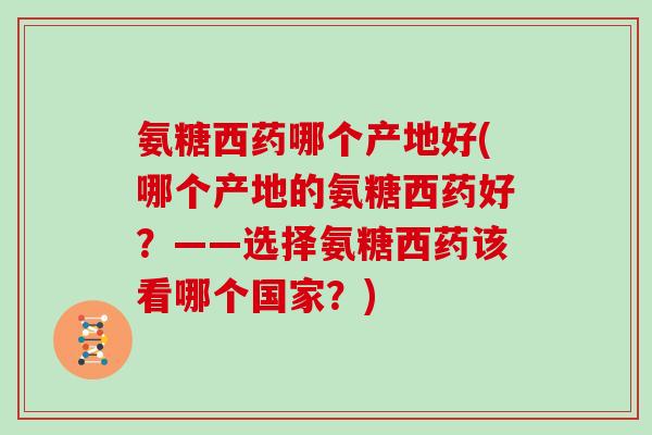 氨糖西药哪个产地好(哪个产地的氨糖西药好？——选择氨糖西药该看哪个国家？)