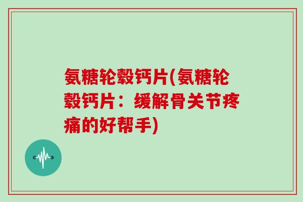 氨糖轮毂钙片(氨糖轮毂钙片:缓解骨关节的好帮手) 氨糖轮毂钙片(氨糖轮毂钙片:缓解骨关节的好帮手)