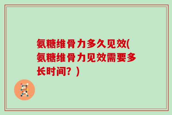 氨糖维骨力多久见效(氨糖维骨力见效需要多长时间?) 氨糖维骨力多久见效(氨糖维骨力见效需要多长时间?)
