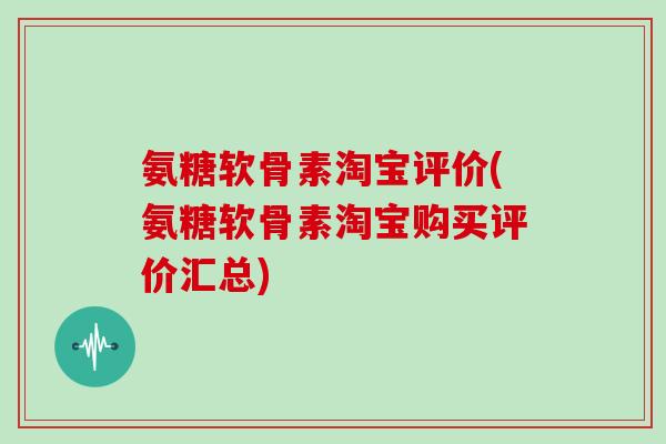氨糖软骨素淘宝评价(氨糖软骨素淘宝购买评价汇总)