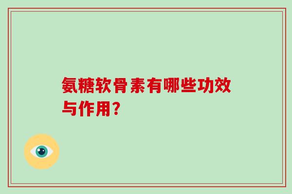 氨糖软骨素有哪些功效与作用? 氨糖软骨素有哪些功效与作用?