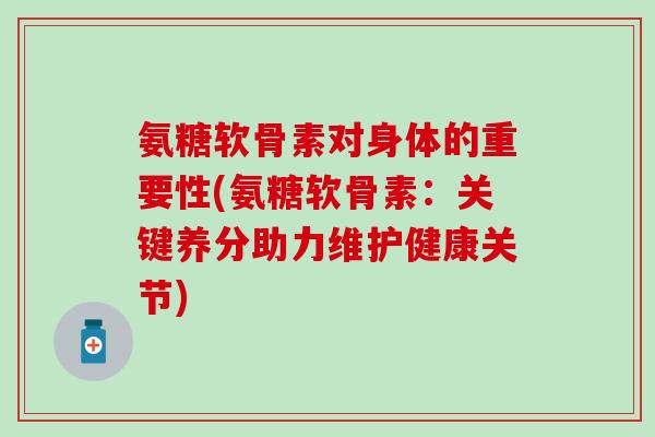 氨糖软骨素对身体的重要性(氨糖软骨素:关键养分助力维护健康关节) 氨糖软骨素对身体的重要性(氨糖软骨素:关键养分助力维护健康关节)