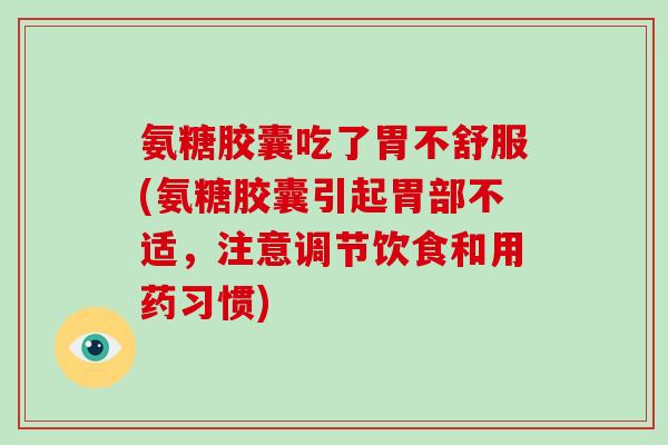氨糖胶囊吃了胃不舒服(氨糖胶囊引起胃部不适,注意调节饮食和用药习惯) 氨糖胶囊吃了胃不舒服(氨糖胶囊引起胃部不适,注意调节饮食和用药习惯)