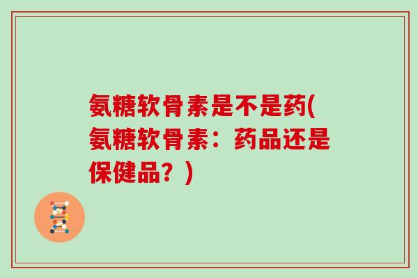 氨糖软骨素是不是药(氨糖软骨素:药品还是保健品?) 氨糖软骨素是不是药(氨糖软骨素:药品还是保健品?)