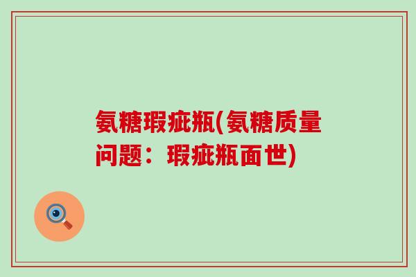 氨糖瑕疵瓶(氨糖质量问题:瑕疵瓶面世) 氨糖瑕疵瓶(氨糖质量问题:瑕疵瓶面世)