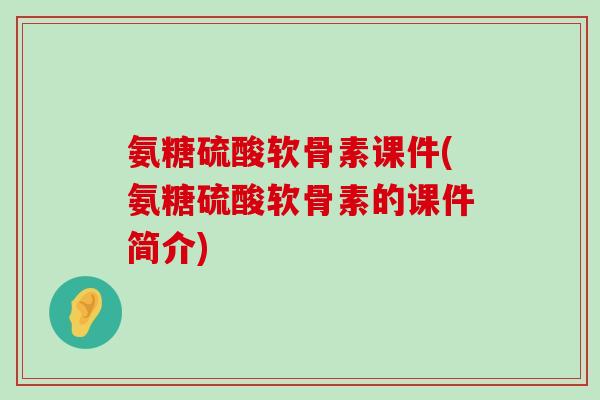 氨糖硫酸软骨素课件(氨糖硫酸软骨素的课件简介) 氨糖硫酸软骨素课件(氨糖硫酸软骨素的课件简介)