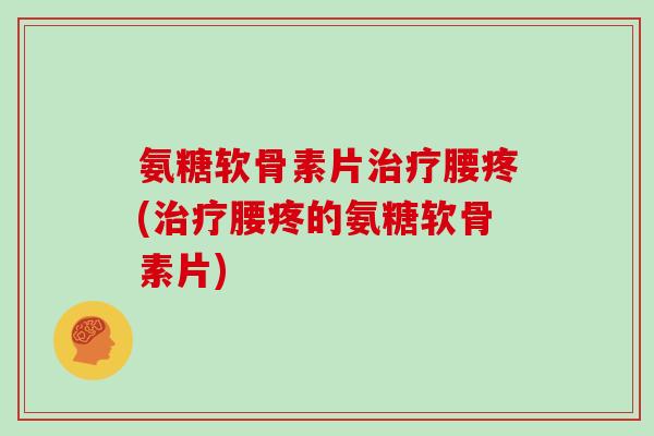 氨糖软骨素片腰疼(腰疼的氨糖软骨素片) 氨糖软骨素片腰疼(腰疼的氨糖软骨素片)