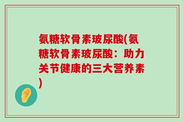 氨糖软骨素玻尿酸(氨糖软骨素玻尿酸:助力关节健康的三大营养素) 氨糖软骨素玻尿酸(氨糖软骨素玻尿酸:助力关节健康的三大营养素)