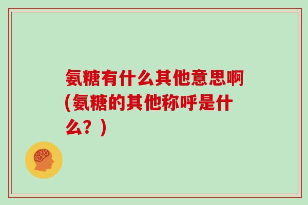 氨糖有什么其他意思啊(氨糖的其他称呼是什么？)