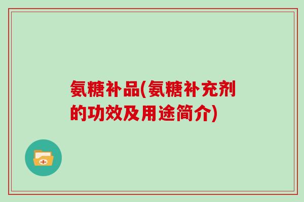 氨糖补品(氨糖补充剂的功效及用途简介) 氨糖补品(氨糖补充剂的功效及用途简介)