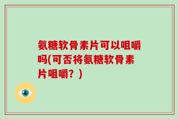 氨糖软骨素片可以咀嚼吗(可否将氨糖软骨素片咀嚼?) 氨糖软骨素片可以咀嚼吗(可否将氨糖软骨素片咀嚼?)