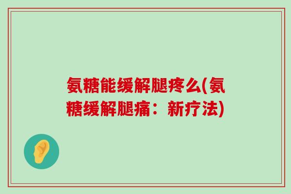 氨糖能缓解腿疼么(氨糖缓解腿痛：新疗法)