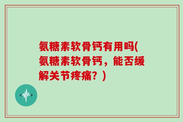 氨糖素软骨钙有用吗(氨糖素软骨钙,能否缓解关节?) 氨糖素软骨钙有用吗(氨糖素软骨钙,能否缓解关节?)