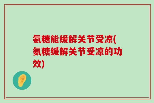 氨糖能缓解关节受凉(氨糖缓解关节受凉的功效) 氨糖能缓解关节受凉(氨糖缓解关节受凉的功效)