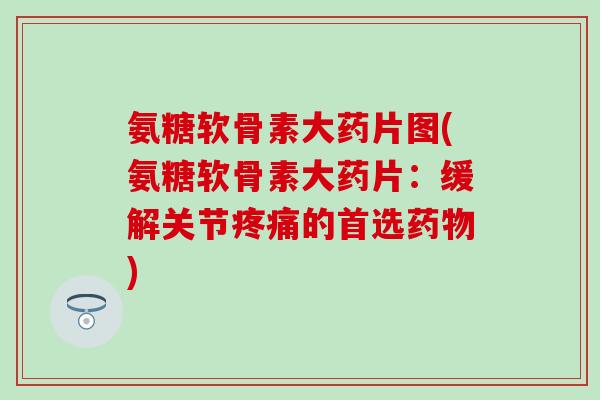 氨糖软骨素大药片图(氨糖软骨素大药片:缓解关节的首选) 氨糖软骨素大药片图(氨糖软骨素大药片:缓解关节的首选)