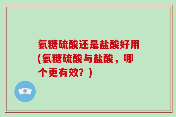 氨糖硫酸还是盐酸好用(氨糖硫酸与盐酸,哪个更有效?) 氨糖硫酸还是盐酸好用(氨糖硫酸与盐酸,哪个更有效?)