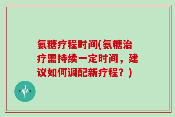 氨糖疗程时间(氨糖需持续一定时间，建议如何调配新疗程？)