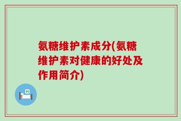 氨糖维护素成分(氨糖维护素对健康的好处及作用简介) 氨糖维护素成分(氨糖维护素对健康的好处及作用简介)