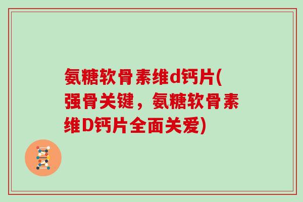 氨糖软骨素维d钙片(强骨关键，氨糖软骨素维D钙片全面关爱)