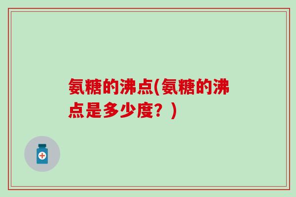 氨糖的沸点(氨糖的沸点是多少度？)