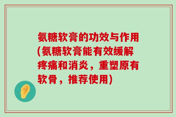 氨糖软膏的功效与作用(氨糖软膏能有效缓解和,重塑原有软骨,推荐使用) 氨糖软膏的功效与作用(氨糖软膏能有效缓解和,重塑原有软骨,推荐使用)