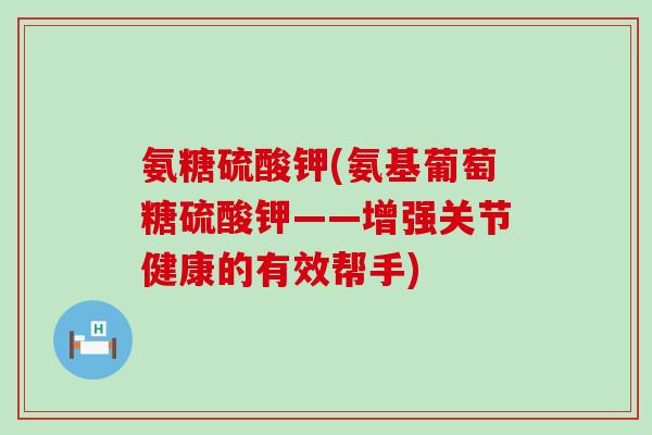 氨糖硫酸钾(氨基葡萄糖硫酸钾——增强关节健康的有效帮手) 氨糖硫酸钾(氨基葡萄糖硫酸钾——增强关节健康的有效帮手)