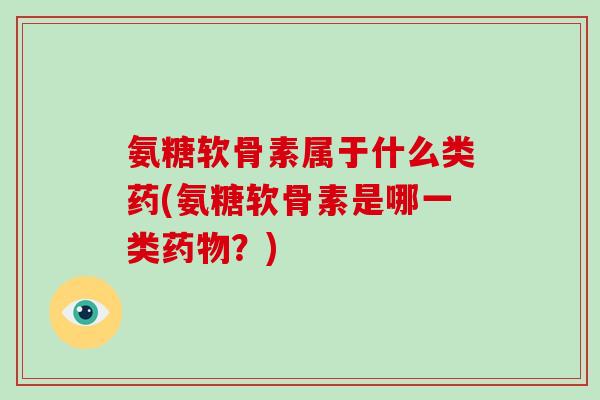 氨糖软骨素属于什么类药(氨糖软骨素是哪一类？)