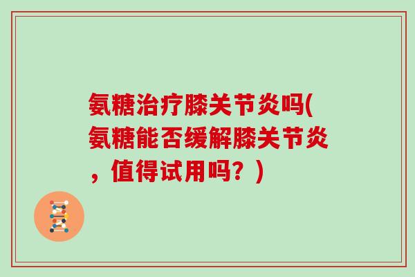 氨糖膝吗(氨糖能否缓解膝,值得试用吗?) 氨糖膝吗(氨糖能否缓解膝,值得试用吗?)