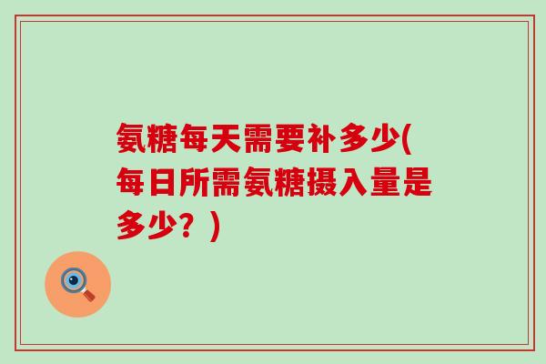 氨糖每天需要补多少(每日所需氨糖摄入量是多少?) 氨糖每天需要补多少(每日所需氨糖摄入量是多少?)