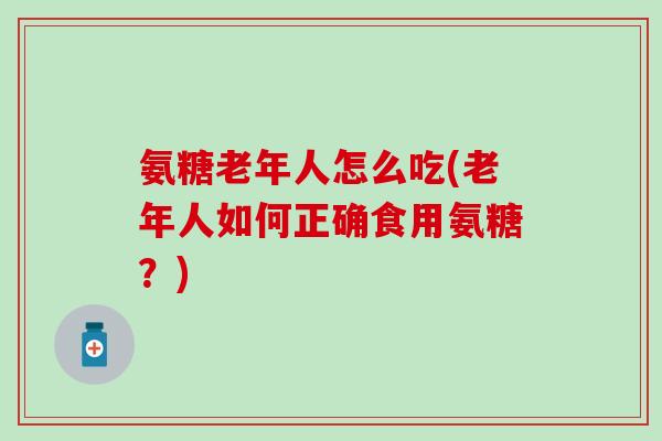 氨糖老年人怎么吃(老年人如何正确食用氨糖？)