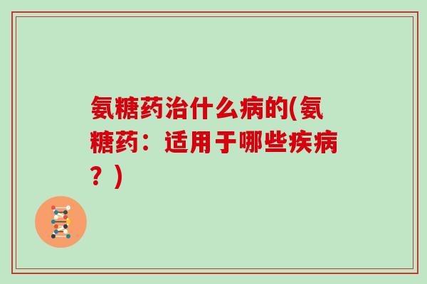 氨糖药什么的(氨糖药:适用于哪些?) 氨糖药什么的(氨糖药:适用于哪些?)