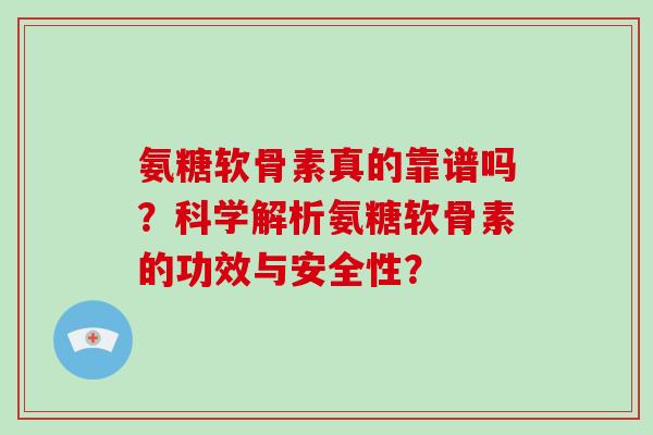 氨糖软骨素真的靠谱吗?科学解析氨糖软骨素的功效与安全性? 氨糖软骨素真的靠谱吗?科学解析氨糖软骨素的功效与安全性?