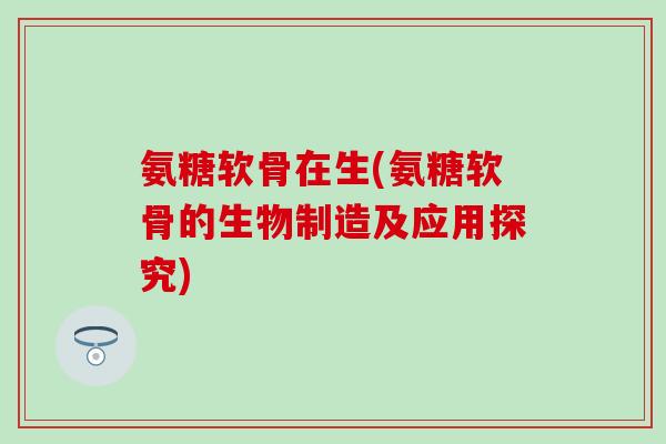 氨糖软骨在生(氨糖软骨的生物制造及应用探究) 氨糖软骨在生(氨糖软骨的生物制造及应用探究)