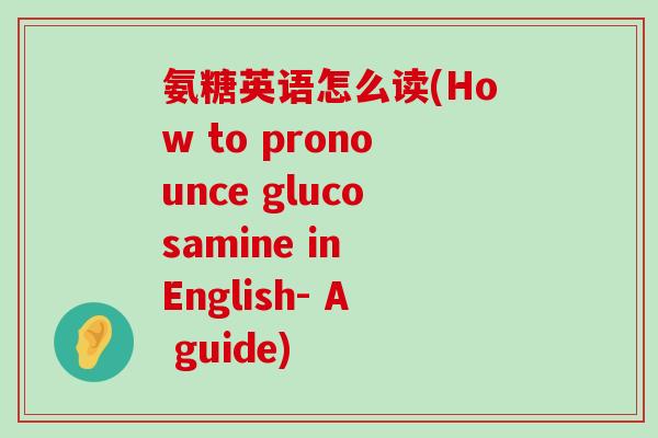 氨糖英语怎么读(How to pronounce glucosamine in English- A guide) 氨糖英语怎么读(How to pronounce glucosamine in English- A guide)