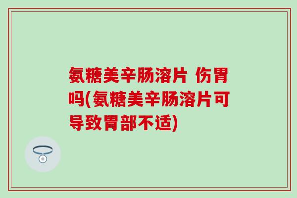 氨糖美辛肠溶片 伤胃吗(氨糖美辛肠溶片可导致胃部不适)
