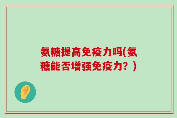 氨糖提高吗(氨糖能否增强?) 氨糖提高吗(氨糖能否增强?)