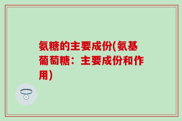 氨糖的主要成份(氨基葡萄糖:主要成份和作用) 氨糖的主要成份(氨基葡萄糖:主要成份和作用)