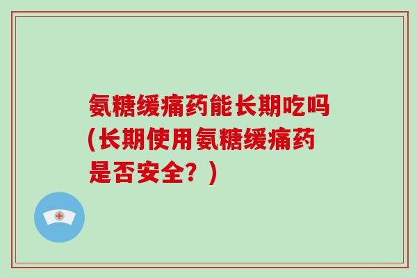 氨糖缓痛药能长期吃吗(长期使用氨糖缓痛药是否安全？)