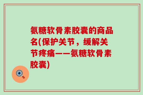 氨糖软骨素胶囊的商品名(保护关节,缓解关节——氨糖软骨素胶囊) 氨糖软骨素胶囊的商品名(保护关节,缓解关节——氨糖软骨素胶囊)